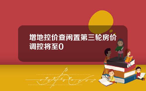 增地控价查闲置第三轮房价调控将至0