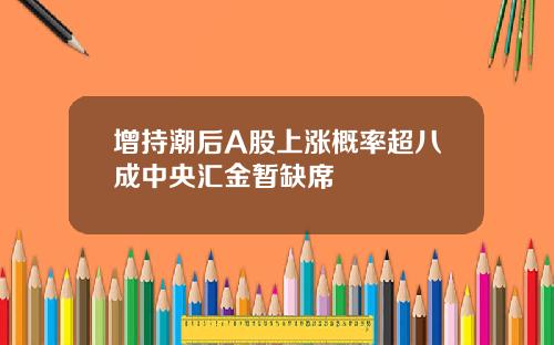 增持潮后A股上涨概率超八成中央汇金暂缺席