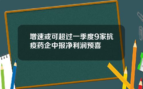 增速或可超过一季度9家抗疫药企中报净利润预喜