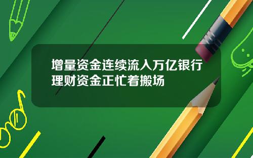增量资金连续流入万亿银行理财资金正忙着搬场