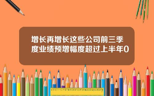 增长再增长这些公司前三季度业绩预增幅度超过上半年0