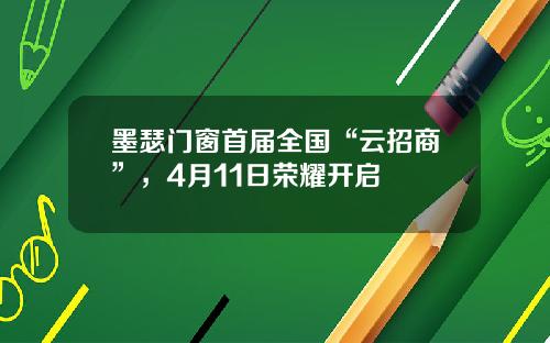 墨瑟门窗首届全国“云招商”，4月11日荣耀开启