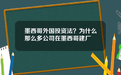 墨西哥外国投资法？为什么那么多公司在墨西哥建厂