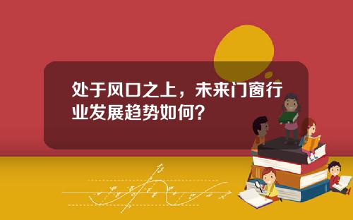 处于风口之上，未来门窗行业发展趋势如何？