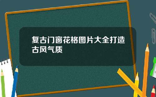 复古门窗花格图片大全打造古风气质