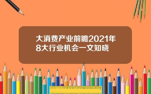 大消费产业前瞻2021年8大行业机会一文知晓
