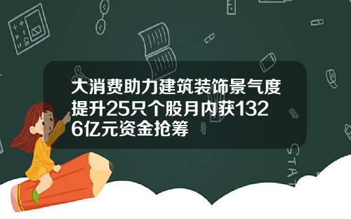 大消费助力建筑装饰景气度提升25只个股月内获1326亿元资金抢筹