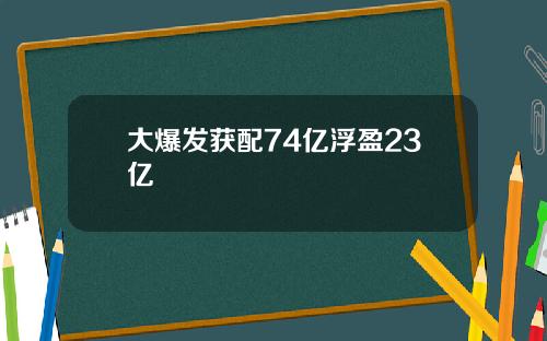 大爆发获配74亿浮盈23亿
