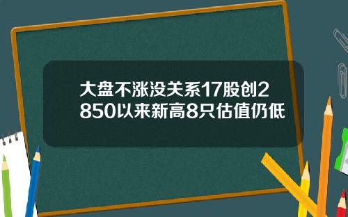 大盘不涨没关系17股创2850以来新高8只估值仍低