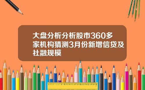 大盘分析分析股市360多家机构猜测3月份新增信贷及社融规模