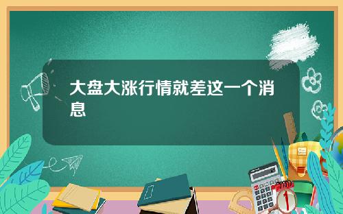 大盘大涨行情就差这一个消息