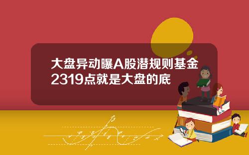 大盘异动曝A股潜规则基金2319点就是大盘的底