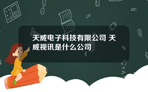 天威电子科技有限公司 天威视讯是什么公司