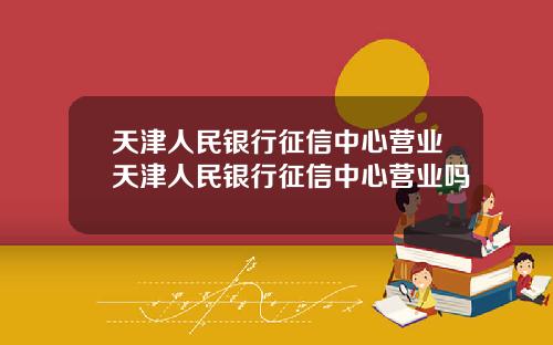 天津人民银行征信中心营业天津人民银行征信中心营业吗
