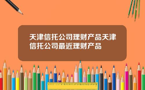 天津信托公司理财产品天津信托公司最近理财产品
