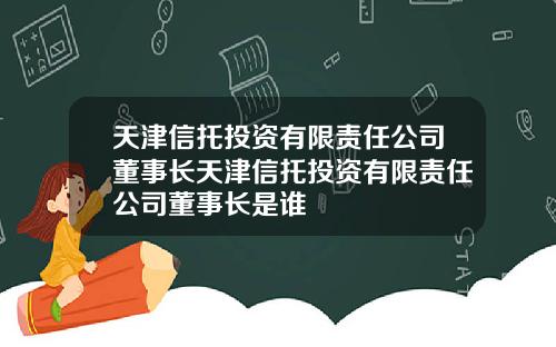 天津信托投资有限责任公司董事长天津信托投资有限责任公司董事长是谁