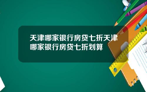天津哪家银行房贷七折天津哪家银行房贷七折划算