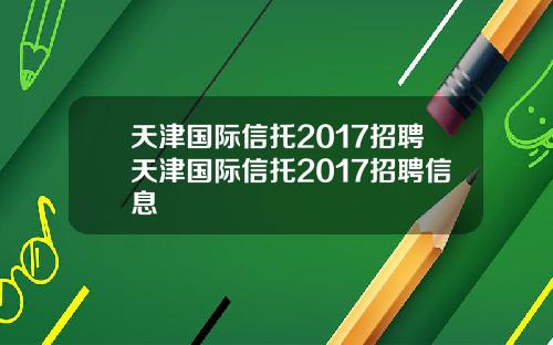 天津国际信托2017招聘天津国际信托2017招聘信息