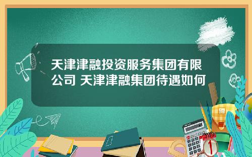 天津津融投资服务集团有限公司 天津津融集团待遇如何