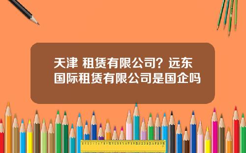 天津 租赁有限公司？远东国际租赁有限公司是国企吗