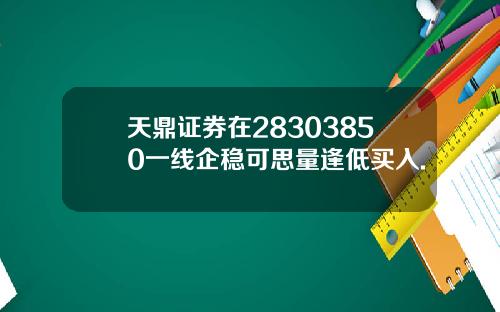 天鼎证券在28303850一线企稳可思量逢低买入.
