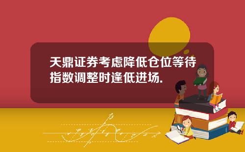天鼎证券考虑降低仓位等待指数调整时逢低进场.