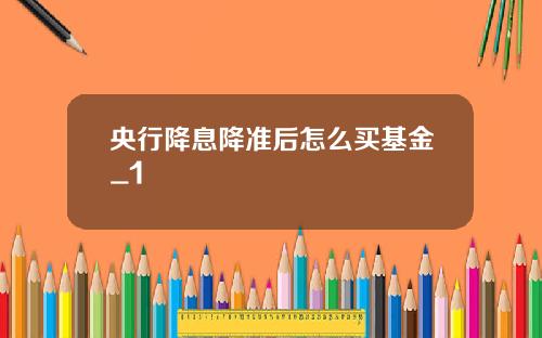 央行降息降准后怎么买基金_1