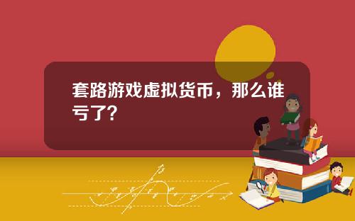 套路游戏虚拟货币，那么谁亏了？