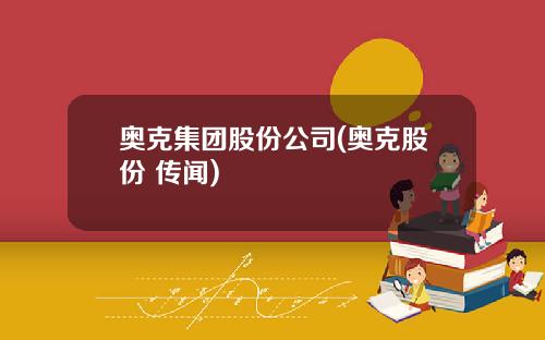 奥克集团股份公司(奥克股份 传闻)