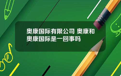 奥康国际有限公司 奥康和奥康国际是一回事吗