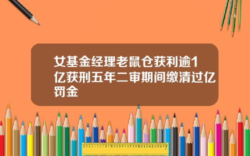 女基金经理老鼠仓获利逾1亿获刑五年二审期间缴清过亿罚金