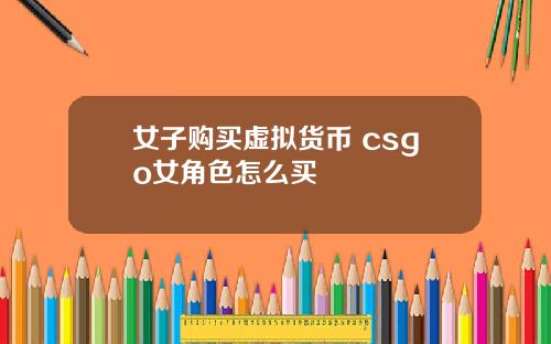 女子购买虚拟货币 csgo女角色怎么买