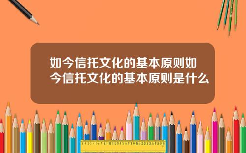 如今信托文化的基本原则如今信托文化的基本原则是什么