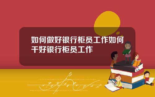 如何做好银行柜员工作如何干好银行柜员工作