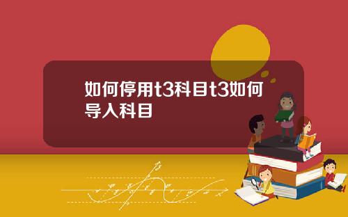 如何停用t3科目t3如何导入科目