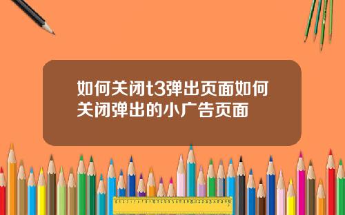 如何关闭t3弹出页面如何关闭弹出的小广告页面