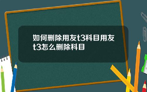 如何删除用友t3科目用友t3怎么删除科目