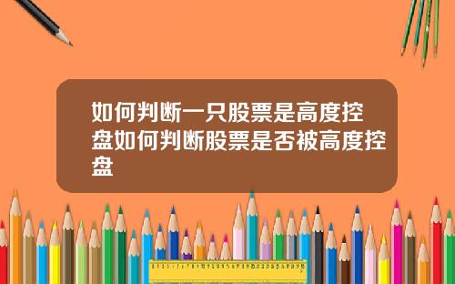 如何判断一只股票是高度控盘如何判断股票是否被高度控盘