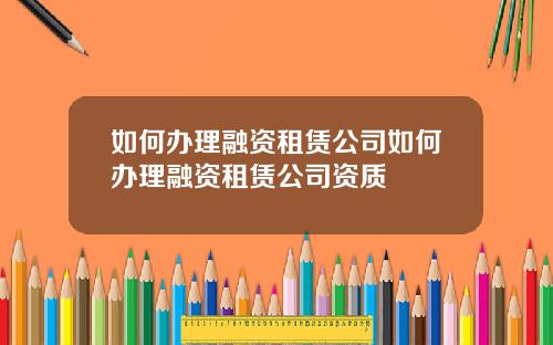 如何办理融资租赁公司如何办理融资租赁公司资质