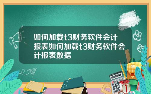 如何加载t3财务软件会计报表如何加载t3财务软件会计报表数据