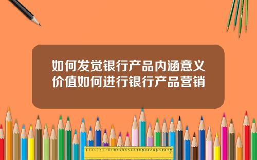如何发觉银行产品内涵意义价值如何进行银行产品营销