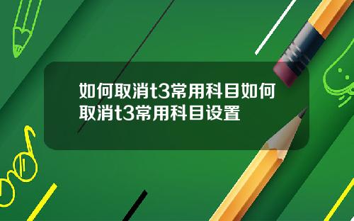 如何取消t3常用科目如何取消t3常用科目设置