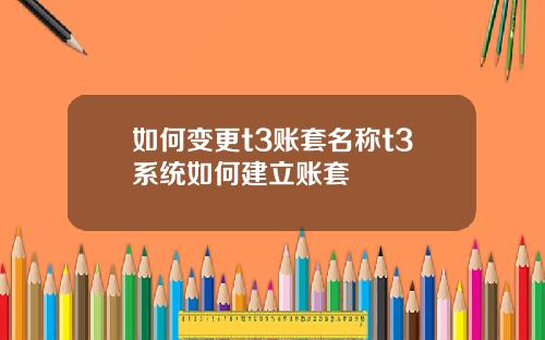如何变更t3账套名称t3系统如何建立账套