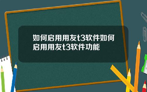 如何启用用友t3软件如何启用用友t3软件功能