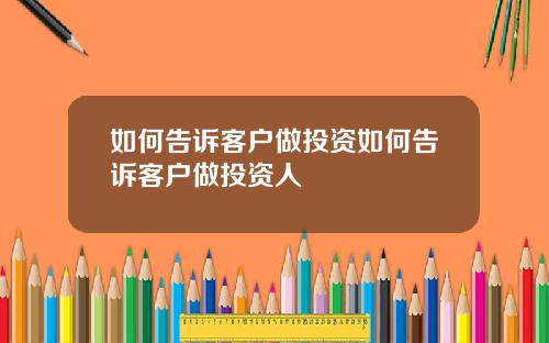 如何告诉客户做投资如何告诉客户做投资人