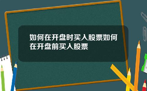 如何在开盘时买入股票如何在开盘前买入股票