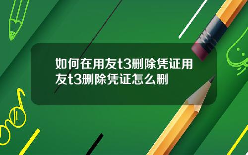 如何在用友t3删除凭证用友t3删除凭证怎么删
