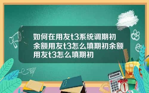 如何在用友t3系统调期初余额用友t3怎么填期初余额用友t3怎么填期初