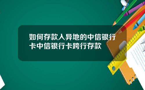 如何存款入异地的中信银行卡中信银行卡跨行存款