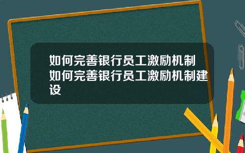 如何完善银行员工激励机制如何完善银行员工激励机制建设